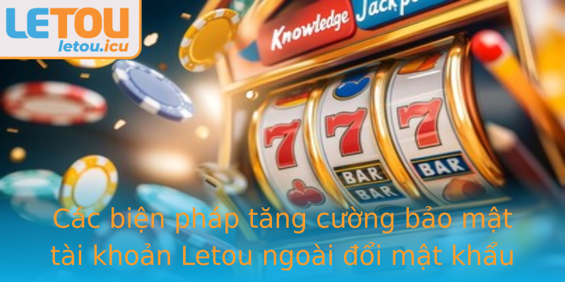 Các biện pháp tăng cường bảo mật tài khoản Letou ngoài đổi mật khẩu Các biện pháp tăng cường bảo mật tài khoản Letou ngoài đổi mật khẩu
