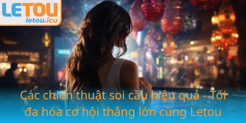 Soi cầu 568 – Bí quyết dự đoán chính xác cho dân chơi lô đề và cá cược Letou 2 Cac Chien Thuat Soi Cau Hieu Qua Toi Da Hoa Co Hoi Thang Lon Cung Letou