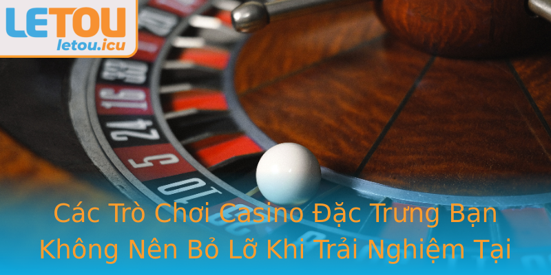 Các Trò Chơi Casino Đặc Trưng Bạn Không Nên Bỏ Lỡ Khi Trải Nghiệm Tại Letou