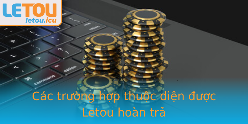 Các trường hợp thuộc diện được Letou hoàn trả Các trường hợp thuộc diện được Letou hoàn trả