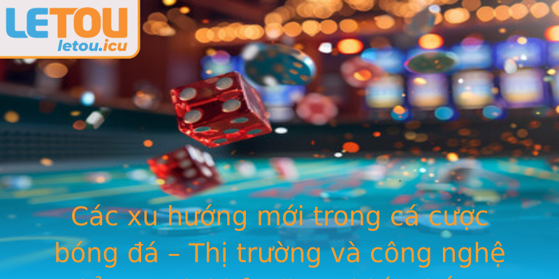 Các xu hướng mới trong cá cược bóng đá – Thị trường và công nghệ đẩy mạnh khả năng chiến thắng Các xu hướng mới trong cá cược bóng đá – Thị trường và công nghệ đẩy mạnh khả năng chiến thắng
