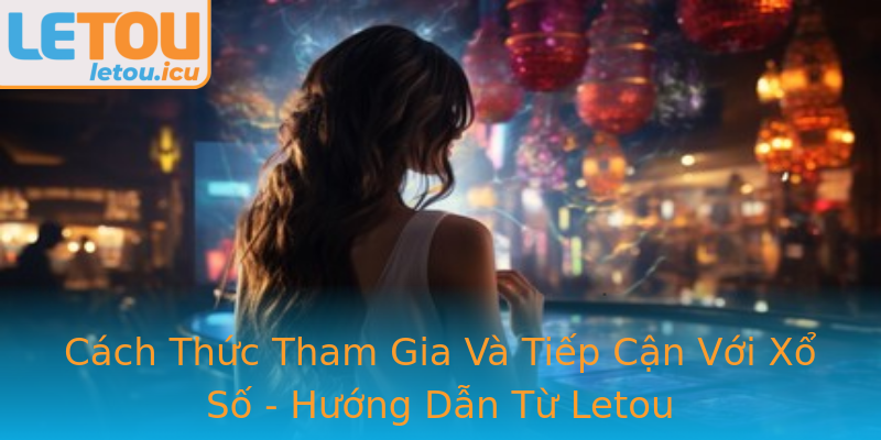 Cách Thức Tham Gia Và Tiếp Cận Với Xổ Số - Hướng Dẫn Từ Letou Cách Thức Tham Gia Và Tiếp Cận Với Xổ Số - Hướng Dẫn Từ Letou