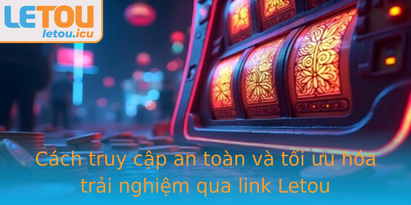 Cách truy cập an toàn và tối ưu hóa trải nghiệm qua link Letou