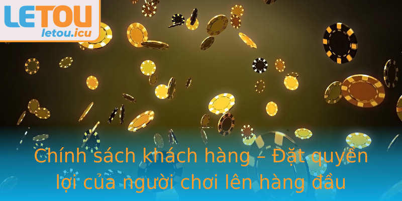 Chính sách khách hàng – Đặt quyền lợi của người chơi lên hàng đầu Chính sách khách hàng – Đặt quyền lợi của người chơi lên hàng đầu