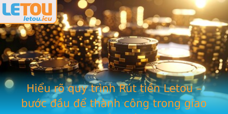 Hiểu rõ quy trình Rút tiền Letou – bước đầu để thành công trong giao dịch tài chính Hiểu rõ quy trình Rút tiền Letou – bước đầu để thành công trong giao dịch tài chính