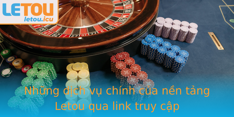 Những dịch vụ chính của nền tảng Letou qua link truy cập