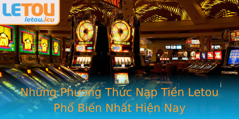 Những Phương Thức Nạp Tiền Letou Phổ Biến Nhất Hiện Nay Những Phương Thức Nạp Tiền Letou Phổ Biến Nhất Hiện Nay