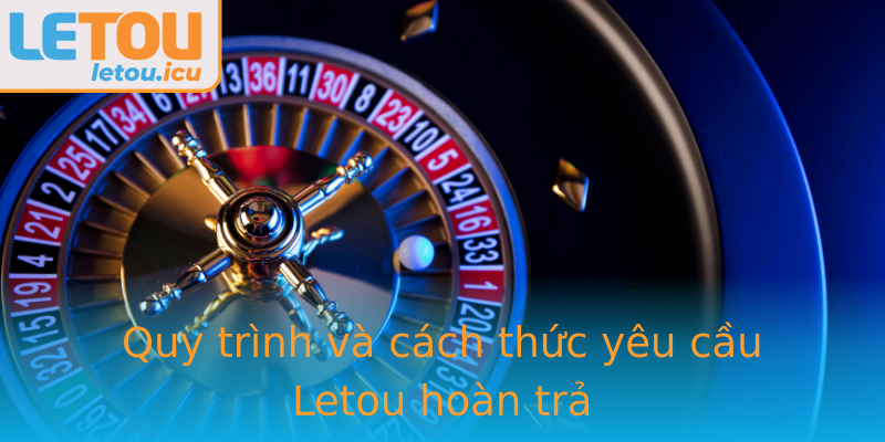 Quy trình và cách thức yêu cầu Letou hoàn trả Quy trình và cách thức yêu cầu Letou hoàn trả
