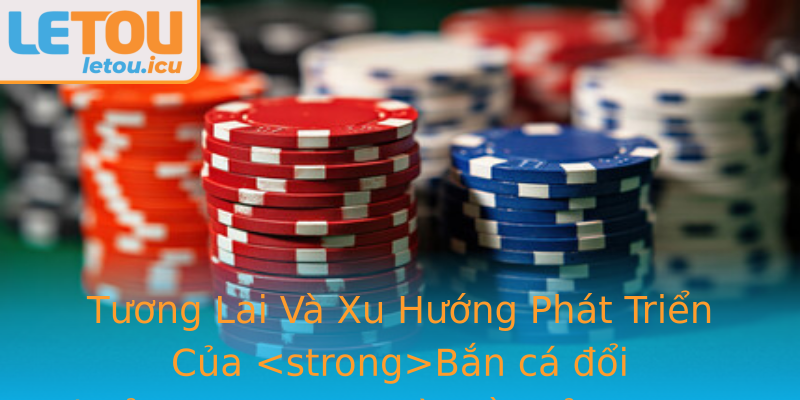 Bắn cá đổi thưởng - Game Đổi Thưởng Đón Đợi Người Chơi Mới 3 Tuong Lai Va Xu Huong Phat Trien Cua Strongban Ca Oi Thuongstrong Va Nen Tang Letou